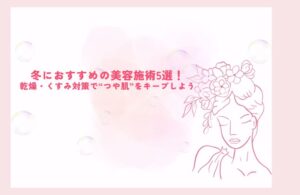 冬におすすめの美容施術5選！乾燥・くすみ対策で“つや肌”をキープしよう